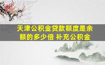 天津公积金贷款额度是余额的多少倍 补充公积金